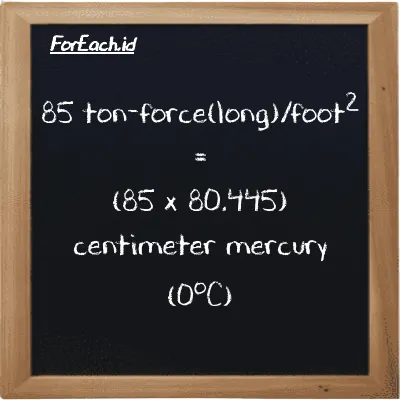 How to convert ton-force(long)/foot<sup>2</sup> to centimeter mercury (0<sup>o</sup>C): 85 ton-force(long)/foot<sup>2</sup> (LT f/ft<sup>2</sup>) is equivalent to 85 times 80.445 centimeter mercury (0<sup>o</sup>C) (cmHg)